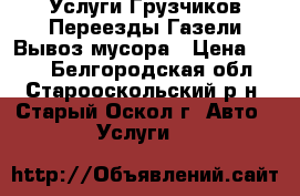 Услуги Грузчиков-Переезды-Газели-Вывоз мусора › Цена ­ 300 - Белгородская обл., Старооскольский р-н, Старый Оскол г. Авто » Услуги   